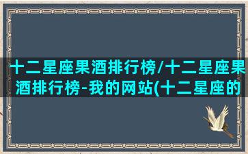 十二星座果酒排行榜/十二星座果酒排行榜-我的网站(十二星座的果汁)