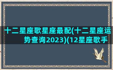 十二星座歌星座最配(十二星座运势查询2023)(12星座歌手)