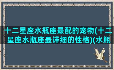 十二星座水瓶座最配的宠物(十二星座水瓶座最详细的性格)(水瓶座最适配的星座)