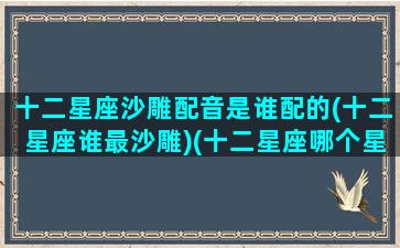 十二星座沙雕配音是谁配的(十二星座谁最沙雕)(十二星座哪个星座最沙雕)