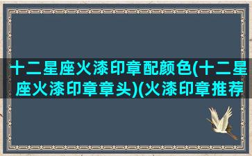 十二星座火漆印章配颜色(十二星座火漆印章章头)(火漆印章推荐白菜价)