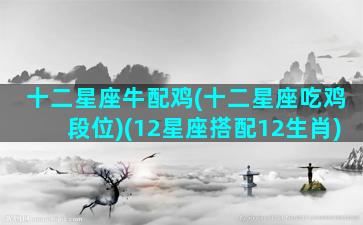 十二星座牛配鸡(十二星座吃鸡段位)(12星座搭配12生肖)