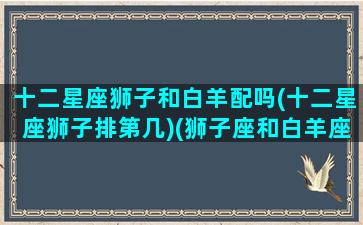 十二星座狮子和白羊配吗(十二星座狮子排第几)(狮子座和白羊座是绝配吗)