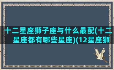 十二星座狮子座与什么最配(十二星座都有哪些星座)(12星座狮子座和哪个星座最配)