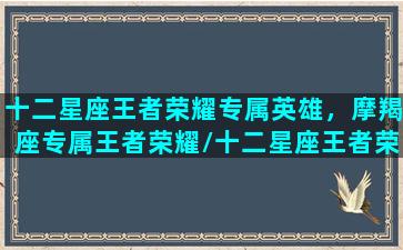 十二星座王者荣耀专属英雄，摩羯座专属王者荣耀/十二星座王者荣耀专属英雄，摩羯座专属王者荣耀-我的网站