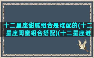 十二星座甜腻组合是谁配的(十二星座闺蜜组合搭配)(十二星座谁最甜蜜)