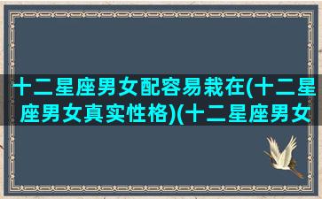 十二星座男女配容易栽在(十二星座男女真实性格)(十二星座男女配对组合夫妻)