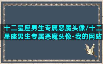 十二星座男生专属恶魔头像/十二星座男生专属恶魔头像-我的网站(十二星座男生专属恶魔头像射手座霸气头像)