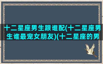 十二星座男生跟谁配(十二星座男生谁最宠女朋友)(十二星座的男生和女生)