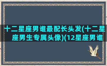 十二星座男谁最配长头发(十二星座男生专属头像)(12星座男谁长得最帅)