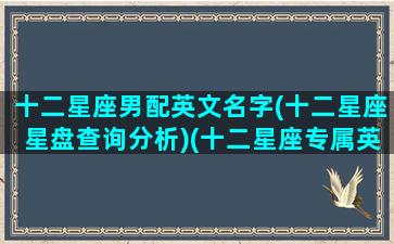 十二星座男配英文名字(十二星座星盘查询分析)(十二星座专属英文名男生)