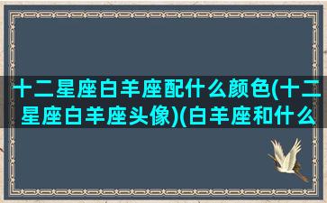 十二星座白羊座配什么颜色(十二星座白羊座头像)(白羊座和什么颜色招财)