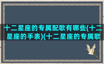 十二星座的专属配歌有哪些(十二星座的手表)(十二星座的专属歌曲!快来一起看看吧!)