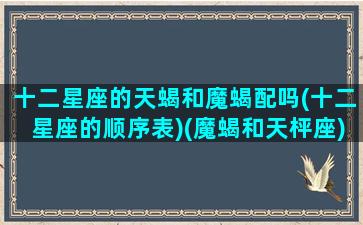 十二星座的天蝎和魔蝎配吗(十二星座的顺序表)(魔蝎和天枰座)