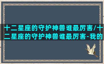 十二星座的守护神兽谁最厉害/十二星座的守护神兽谁最厉害-我的网站