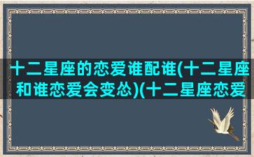 十二星座的恋爱谁配谁(十二星座和谁恋爱会变怂)(十二星座恋爱关系式)