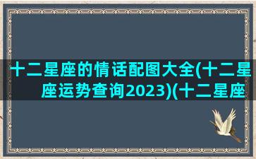 十二星座的情话配图大全(十二星座运势查询2023)(十二星座情感语录)