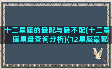 十二星座的最配与最不配(十二星座星盘查询分析)(12星座最配什么星座配对)