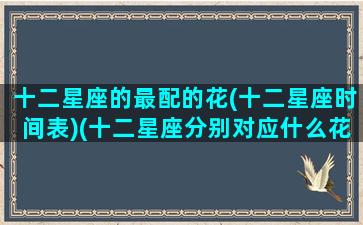 十二星座的最配的花(十二星座时间表)(十二星座分别对应什么花)