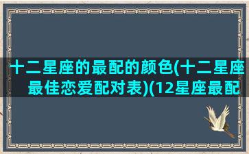 十二星座的最配的颜色(十二星座最佳恋爱配对表)(12星座最配)
