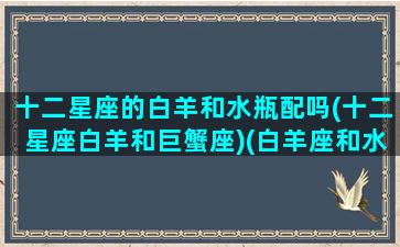 十二星座的白羊和水瓶配吗(十二星座白羊和巨蟹座)(白羊座和水瓶座怎么样)