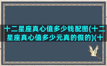 十二星座真心值多少钱配图(十二星座真心值多少元真的假的)(十二星座真心朋友有几个)
