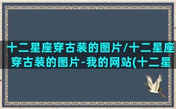 十二星座穿古装的图片/十二星座穿古装的图片-我的网站(十二星座穿古装的样子是什么样子)