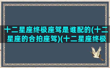 十二星座终极座驾是谁配的(十二星座的合拍座驾)(十二星座终极排名)