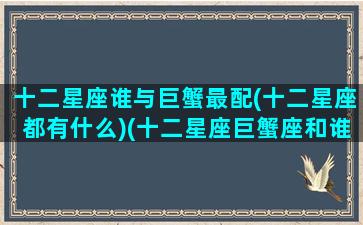 十二星座谁与巨蟹最配(十二星座都有什么)(十二星座巨蟹座和谁最配)