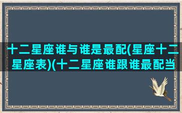 十二星座谁与谁是最配(星座十二星座表)(十二星座谁跟谁最配当夫妻)