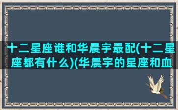 十二星座谁和华晨宇最配(十二星座都有什么)(华晨宇的星座和血型)