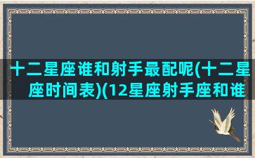 十二星座谁和射手最配呢(十二星座时间表)(12星座射手座和谁最配)