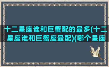 十二星座谁和巨蟹配的最多(十二星座谁和巨蟹座最配)(哪个星座和巨蟹座)