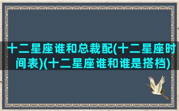 十二星座谁和总裁配(十二星座时间表)(十二星座谁和谁是搭档)