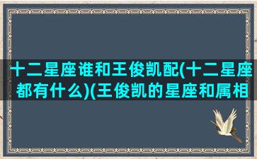 十二星座谁和王俊凯配(十二星座都有什么)(王俊凯的星座和属相)