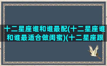 十二星座谁和谁最配(十二星座谁和谁最适合做闺蜜)(十二星座跟谁最配做闺蜜)