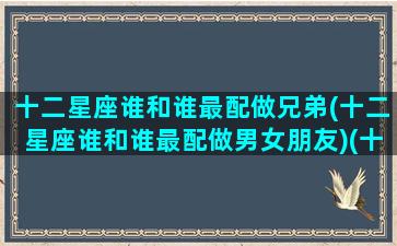 十二星座谁和谁最配做兄弟(十二星座谁和谁最配做男女朋友)(十二星座和谁般配)