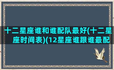 十二星座谁和谁配队最好(十二星座时间表)(12星座谁跟谁最配)