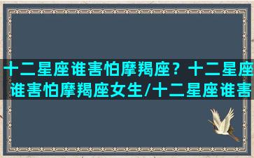 十二星座谁害怕摩羯座？十二星座谁害怕摩羯座女生/十二星座谁害怕摩羯座？十二星座谁害怕摩羯座女生-我的网站