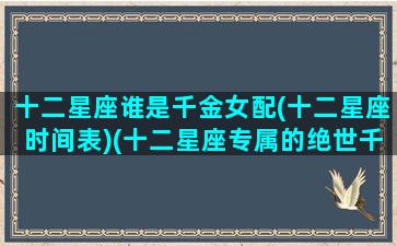 十二星座谁是千金女配(十二星座时间表)(十二星座专属的绝世千金人物)