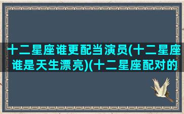 十二星座谁更配当演员(十二星座谁是天生漂亮)(十二星座配对的明星)