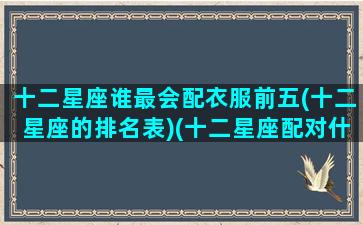 十二星座谁最会配衣服前五(十二星座的排名表)(十二星座配对什么衣服最好看)