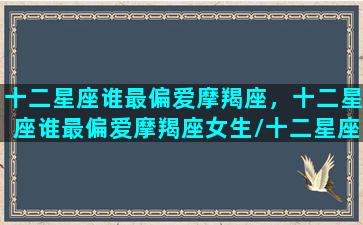 十二星座谁最偏爱摩羯座，十二星座谁最偏爱摩羯座女生/十二星座谁最偏爱摩羯座，十二星座谁最偏爱摩羯座女生-我的网站