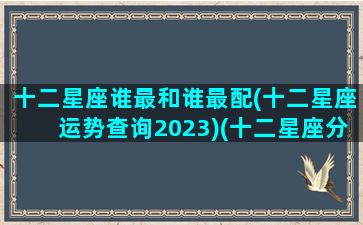 十二星座谁最和谁最配(十二星座运势查询2023)(十二星座分别与谁最配)