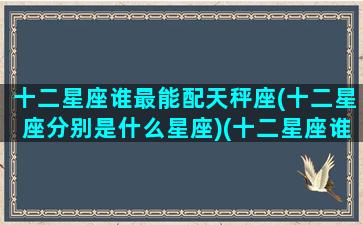 十二星座谁最能配天秤座(十二星座分别是什么星座)(十二星座谁最配天蝎座)