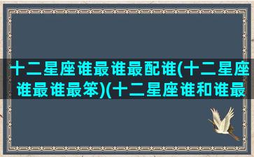 十二星座谁最谁最配谁(十二星座谁最谁最笨)(十二星座谁和谁最配做男女朋友)