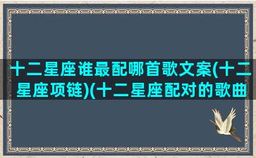 十二星座谁最配哪首歌文案(十二星座项链)(十二星座配对的歌曲)