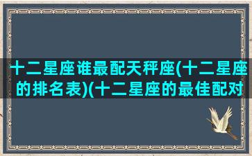 十二星座谁最配天秤座(十二星座的排名表)(十二星座的最佳配对表天蝎)