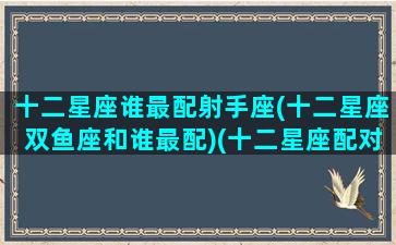 十二星座谁最配射手座(十二星座双鱼座和谁最配)(十二星座配对双鱼座)