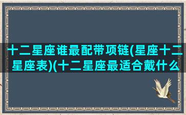 十二星座谁最配带项链(星座十二星座表)(十二星座最适合戴什么样的戒指手环项链)